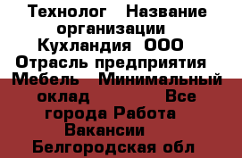 Технолог › Название организации ­ Кухландия, ООО › Отрасль предприятия ­ Мебель › Минимальный оклад ­ 70 000 - Все города Работа » Вакансии   . Белгородская обл.